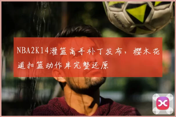 NBA2K14灌篮高手补丁发布,樱木花道扣篮动作库完整还原