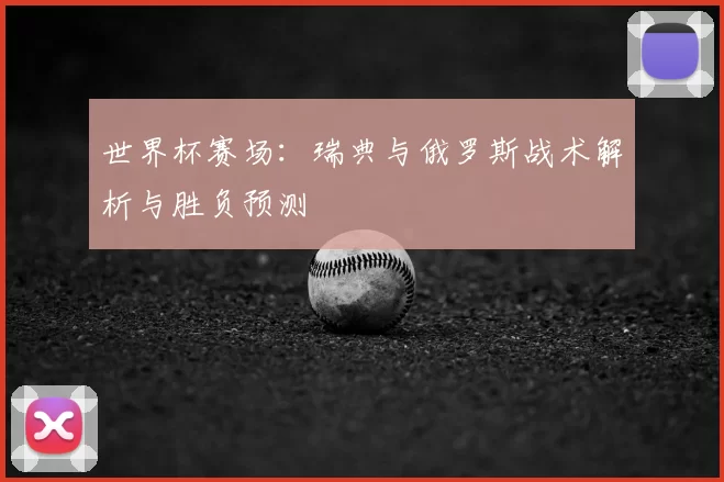 世界杯赛场：瑞典与俄罗斯战术解析与胜负预测