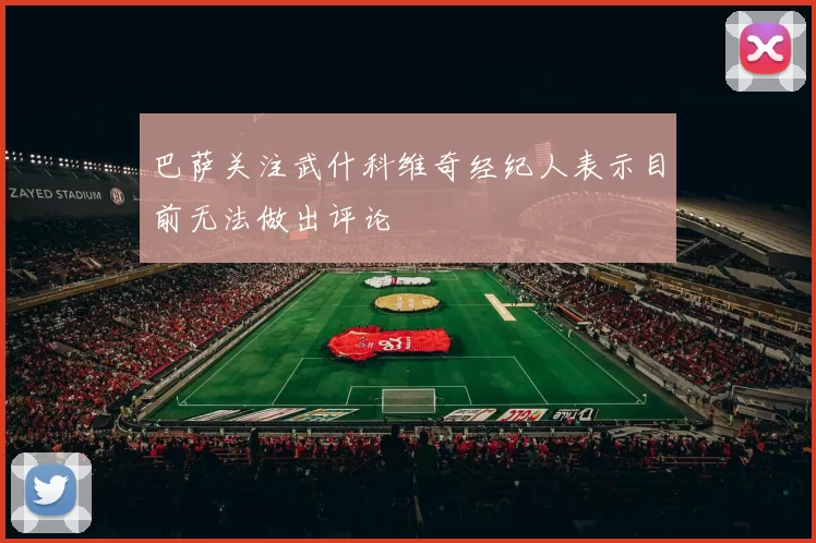 巴萨关注武什科维奇经纪人表示目前无法做出评论
