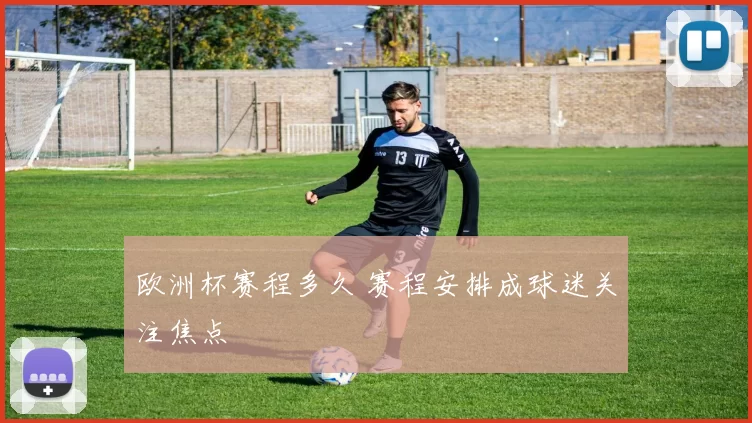 欧洲杯赛程多久 赛程安排成球迷关注焦点