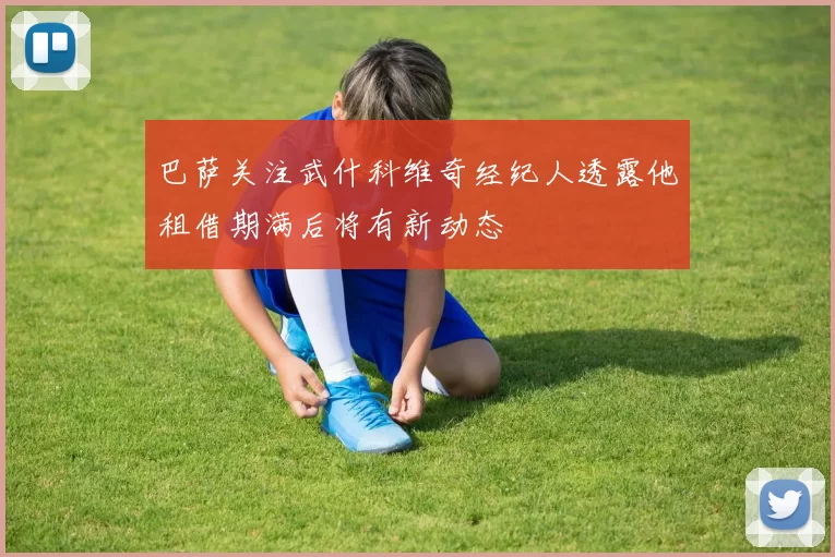 巴萨关注武什科维奇经纪人透露他租借期满后将有新动态