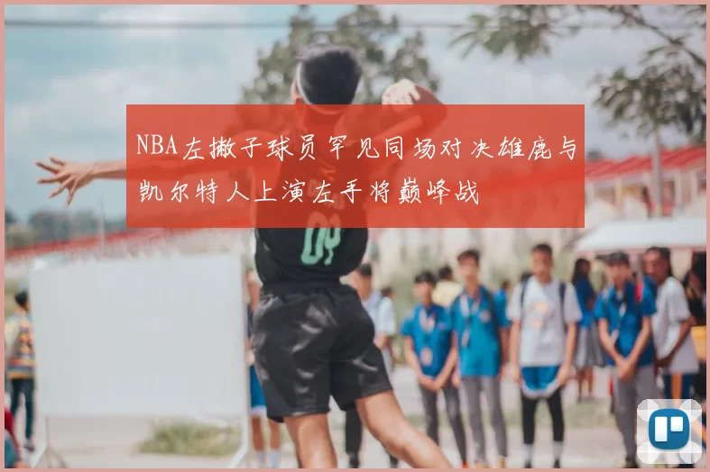 NBA左撇子球员罕见同场对决雄鹿与凯尔特人上演左手将巅峰战