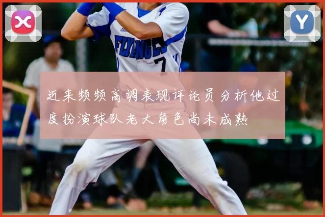 近来频频高调表现评论员分析他过度扮演球队老大角色尚未成熟
