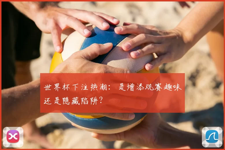 世界杯下注热潮:是增添观赛趣味还是隐藏陷阱?