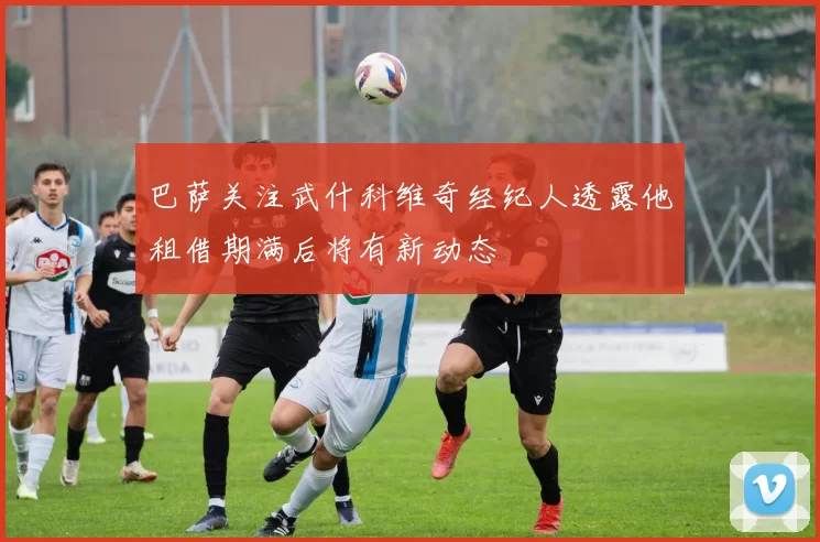 巴萨关注武什科维奇经纪人透露他租借期满后将有新动态