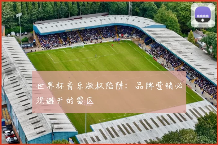 世界杯音乐版权陷阱:品牌营销必须避开的雷区