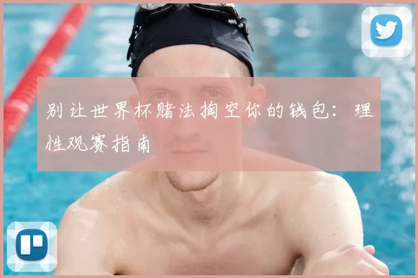 别让世界杯赌法掏空你的钱包：理性观赛指南