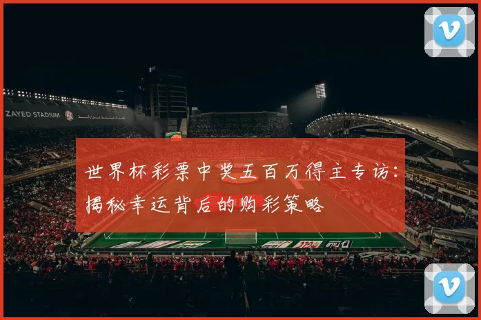 世界杯彩票中奖五百万得主专访：揭秘幸运背后的购彩策略