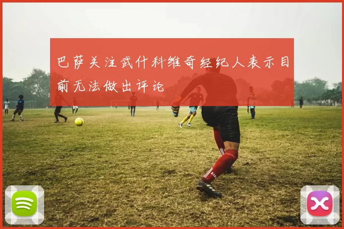 巴萨关注武什科维奇经纪人表示目前无法做出评论