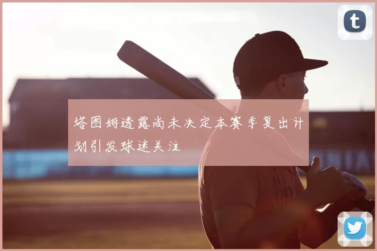 塔图姆透露尚未决定本赛季复出计划引发球迷关注