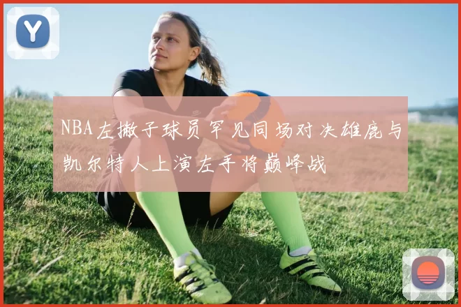 NBA左撇子球员罕见同场对决雄鹿与凯尔特人上演左手将巅峰战