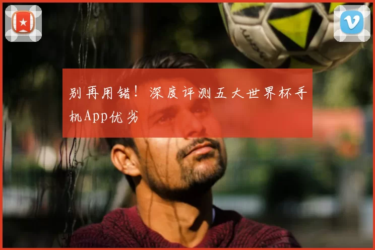 别再用错!深度评测五大世界杯手机App优劣