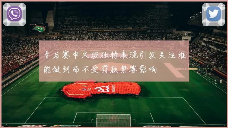 季后赛中文班独特表现引发关注谁能做到而不受罚款禁赛影响