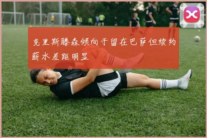 克里斯滕森倾向于留在巴萨但续约薪水差距明显