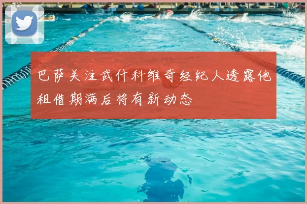 巴萨关注武什科维奇经纪人透露他租借期满后将有新动态