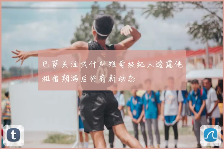 巴萨关注武什科维奇经纪人透露他租借期满后将有新动态