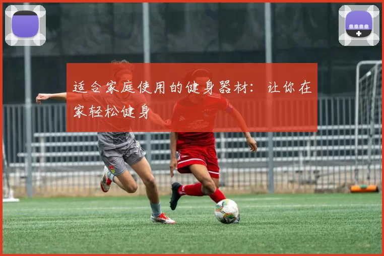 适合家庭使用的健身器材：让你在家轻松健身