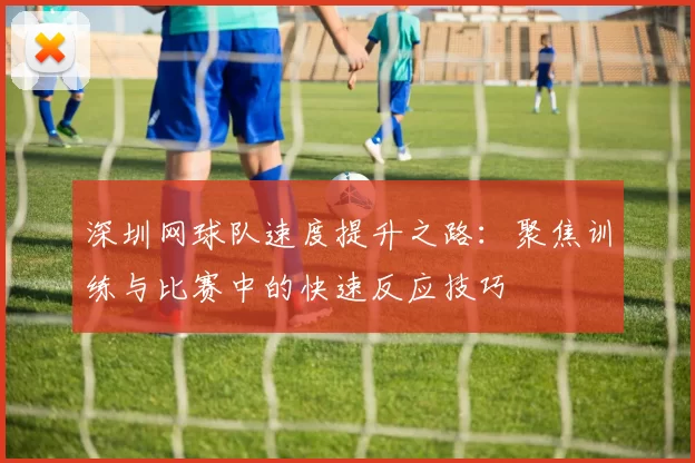 深圳网球队速度提升之路：聚焦训练与比赛中的快速反应技巧
