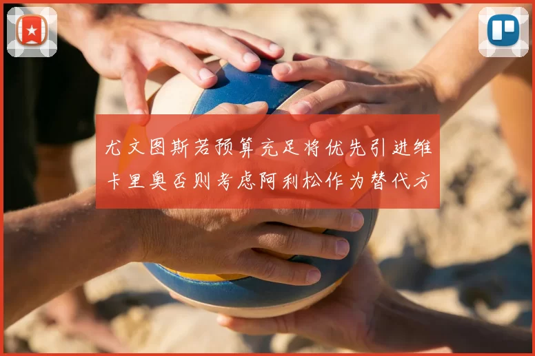 尤文图斯若预算充足将优先引进维卡里奥否则考虑阿利松作为替代方案