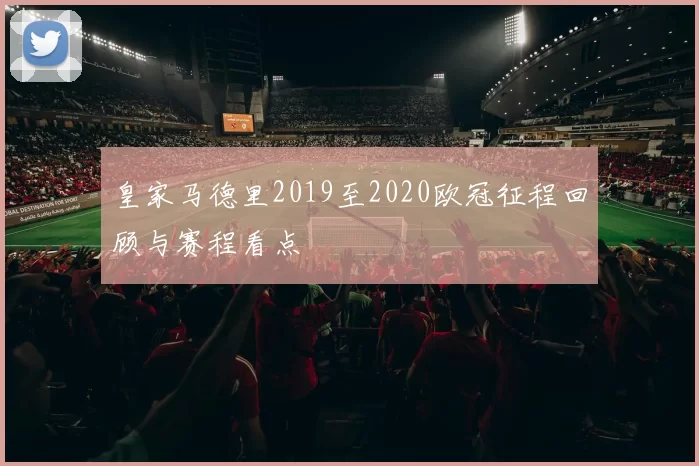 皇家马德里2019至2020欧冠征程回顾与赛程看点