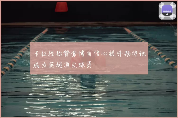 卡拉格称赞索博自信心提升期待他成为英超顶尖球员