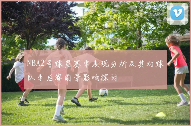 NBA2号球星赛季表现分析及其对球队季后赛前景影响探讨