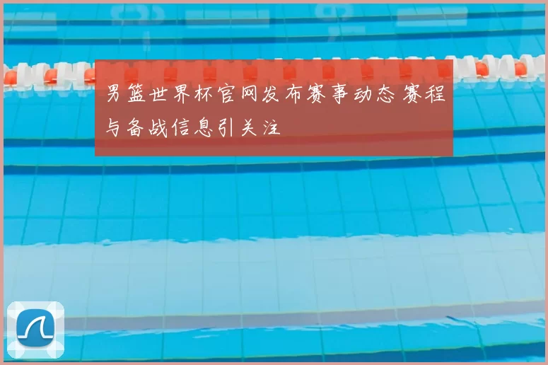 男篮世界杯官网发布赛事动态 赛程与备战信息引关注