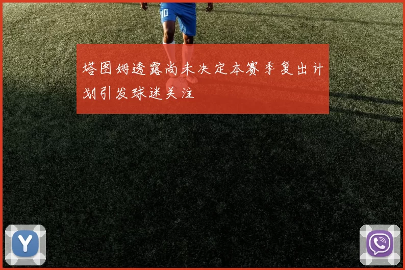 塔图姆透露尚未决定本赛季复出计划引发球迷关注