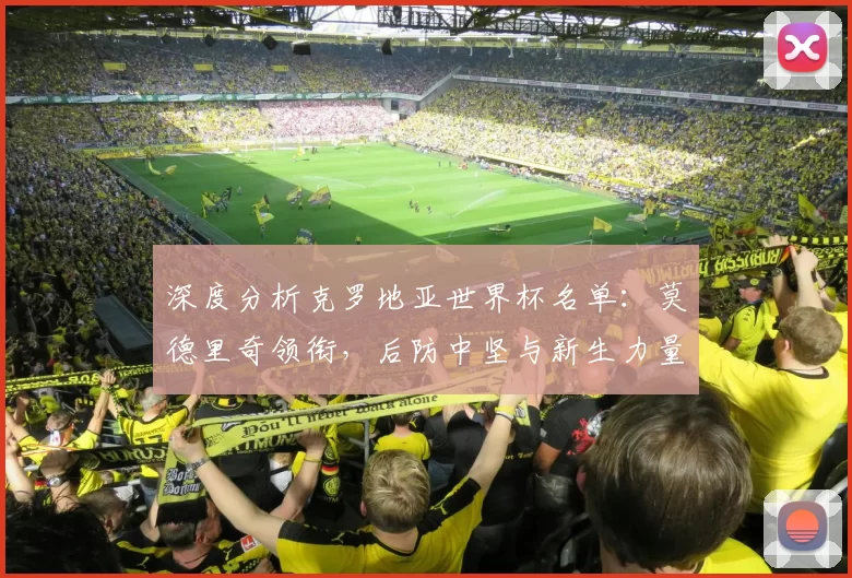 深度分析克罗地亚世界杯名单:莫德里奇领衔,后防中坚与新生力量盘点