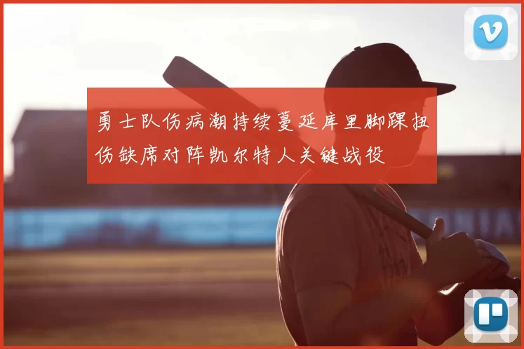 勇士队伤病潮持续蔓延库里脚踝扭伤缺席对阵凯尔特人关键战役
