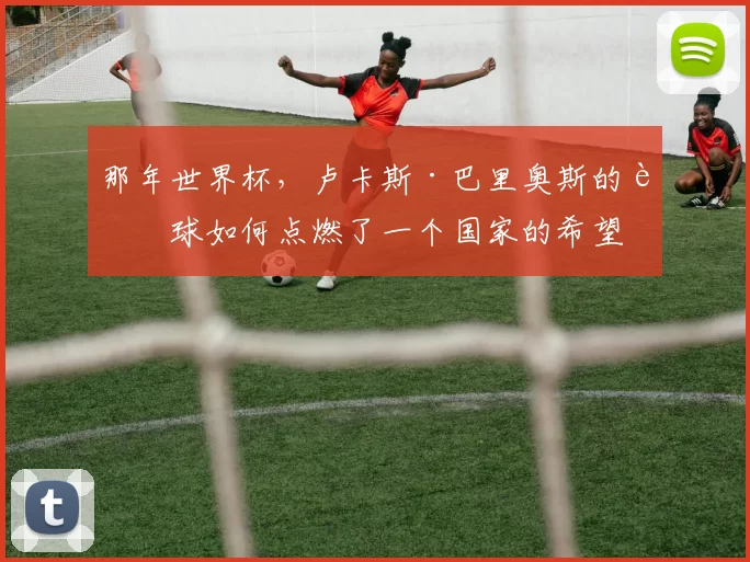 那年世界杯,卢卡斯·巴里奥斯的进球如何点燃了一个国家的希望