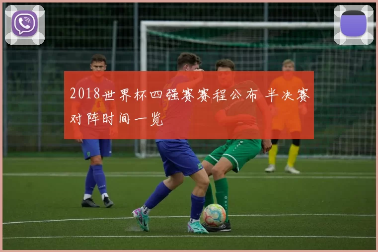 2018世界杯四强赛赛程公布 半决赛对阵时间一览