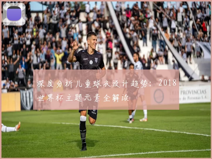 深度分析儿童球衣设计趋势：2018世界杯主题元素全解读