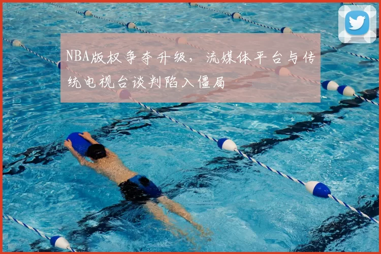 NBA版权争夺升级,流媒体平台与传统电视台谈判陷入僵局