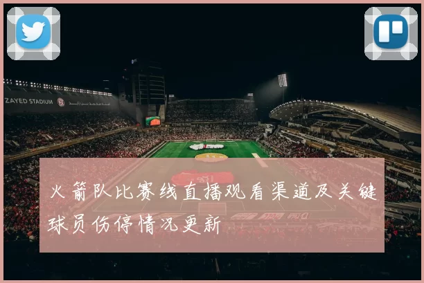 火箭队比赛线直播观看渠道及关键球员伤停情况更新