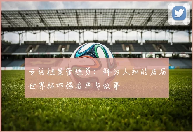 专访档案管理员:鲜为人知的历届世界杯四强名单与故事