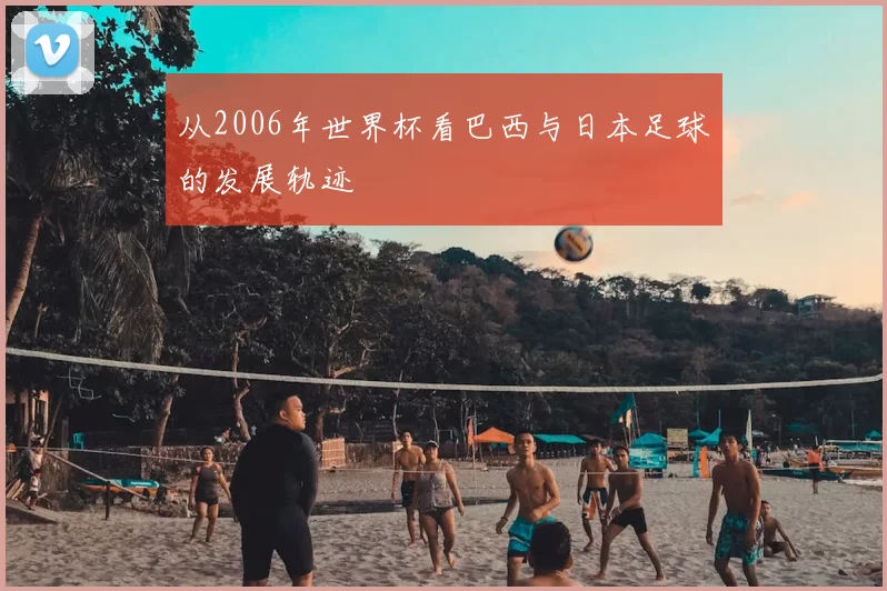 从2006年世界杯看巴西与日本足球的发展轨迹