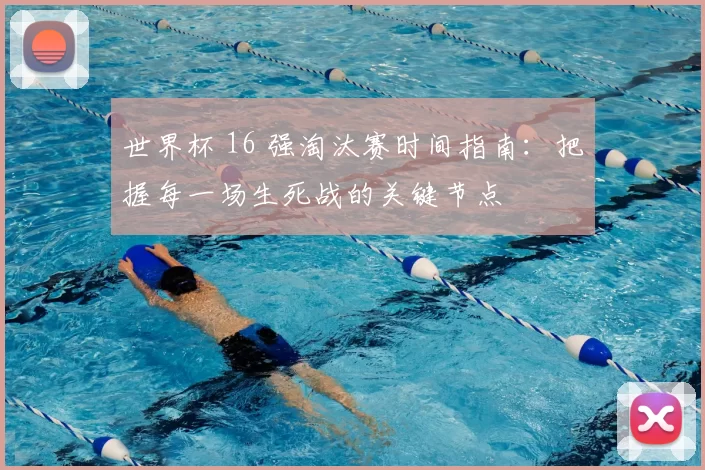 世界杯 16 强淘汰赛时间指南:把握每一场生死战的关键节点