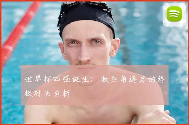 世界杯四强诞生:激烈角逐后的终极对决分析