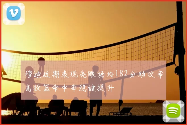 穆迪近期表现亮眼场均182分助攻率高投篮命中率稳健提升