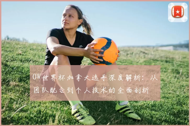 OW世界杯加拿大选手深度解析：从团队配合到个人技术的全面剖析