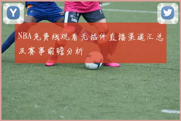 NBA免费线观看无插件直播渠道汇总及赛事前瞻分析
