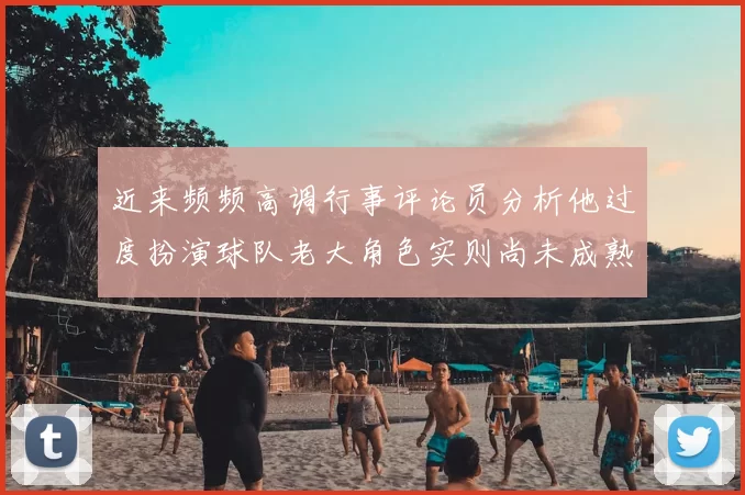 近来频频高调行事评论员分析他过度扮演球队老大角色实则尚未成熟