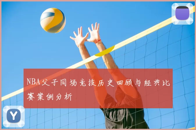NBA父子同场竞技历史回顾与经典比赛案例分析