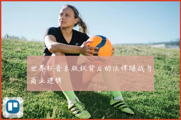 世界杯音乐版权背后的法律暗战与商业逻辑