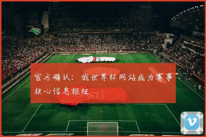 官方确认：俄世界杯网站成为赛事核心信息枢纽