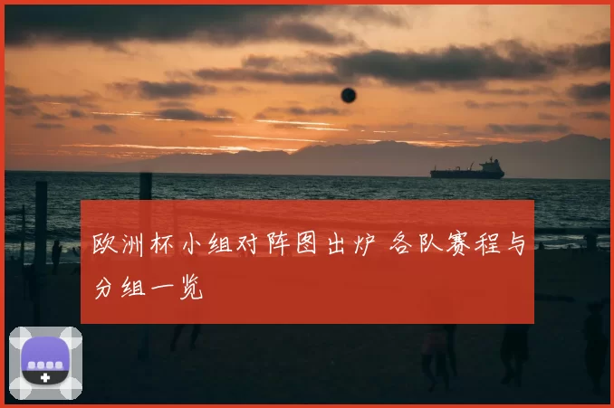 欧洲杯小组对阵图出炉 各队赛程与分组一览