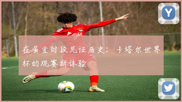 在黄金时段见证历史：卡塔尔世界杯的观赛新体验