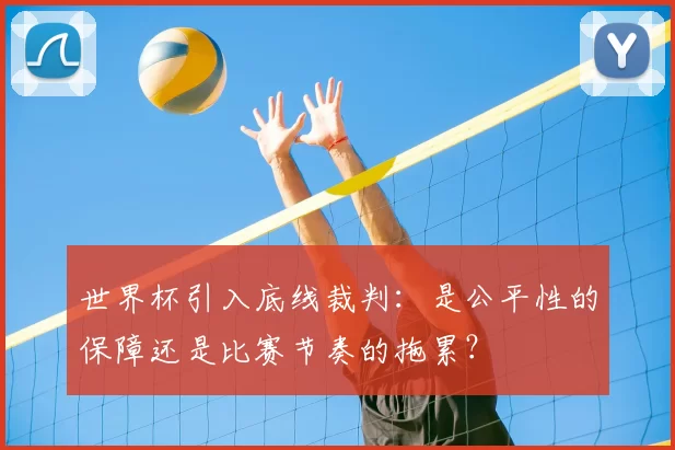 世界杯引入底线裁判:是公平性的保障还是比赛节奏的拖累?