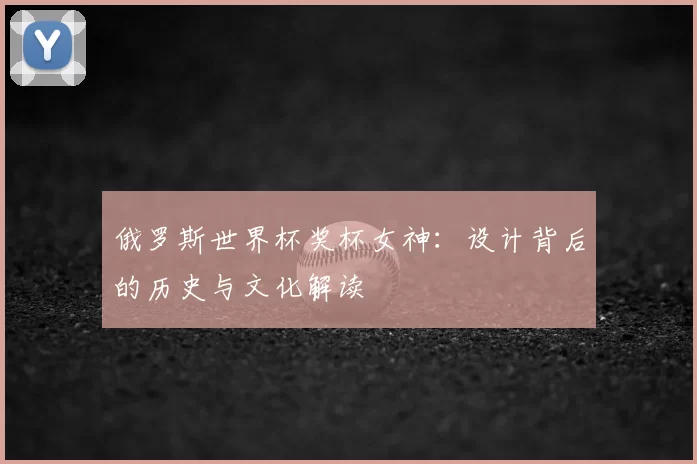 俄罗斯世界杯奖杯女神：设计背后的历史与文化解读